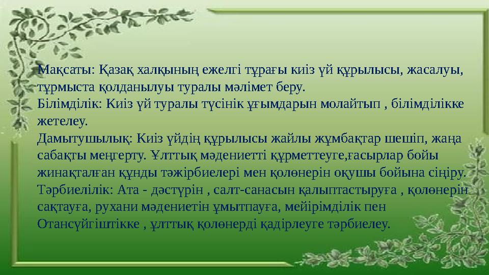 Мақсаты: Қазақ халқының ежелгі тұрағы киіз үй құрылысы, жасалуы, тұрмыста қолданылуы туралы мәлімет беру. Білімділік: Киіз үй