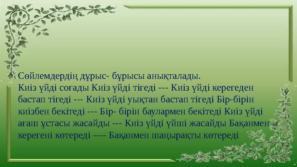 Сөйлемдердің дұрыс- бұрысы анықталады. Киіз үйді соғады Киіз үйді тігеді --- Киіз үйді керегеден бастап тігеді --- Киіз үйді у