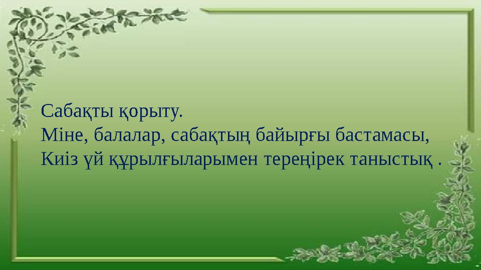 Сабақты қорыту. Міне, балалар, сабақтың байырғы бастамасы, Киіз үй құрылғыларымен тереңірек таныстық .