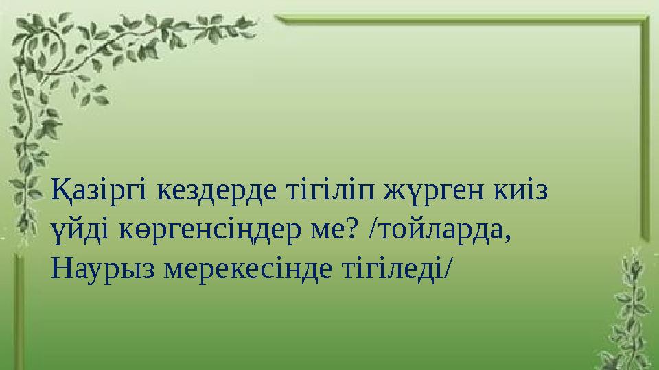 Қазіргі кездерде тігіліп жүрген киіз үйді көргенсіңдер ме? /тойларда, Наурыз мерекесінде тігіледі/