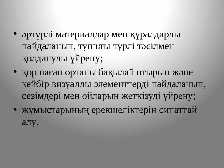 •әртүрлі материалдар мен құралдарды пайдаланып, тушьты түрлі тәсілмен қолдануды үйрену; •қоршаған ортаны бақылай отырып және