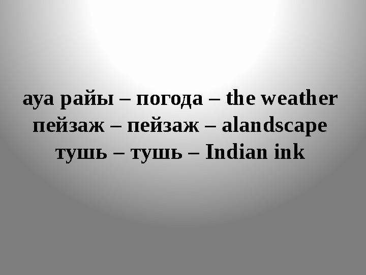 ауа райы – погода – the weather пейзаж – пейзаж – аlandscape тушь – тушь – Indian ink