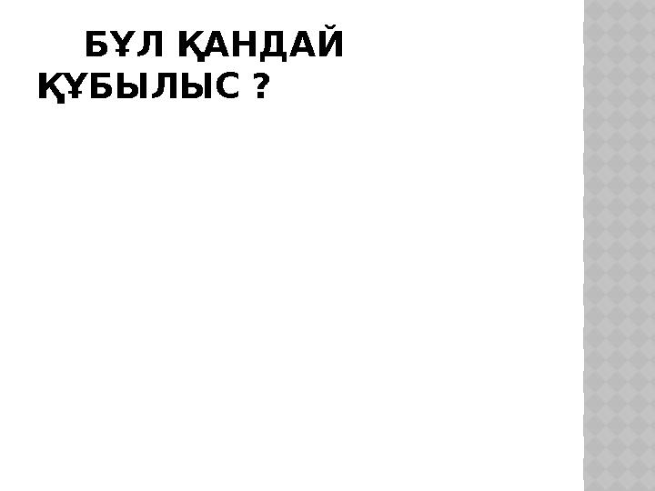БҰЛ ҚАНДАЙ ҚҰБЫЛЫС ?