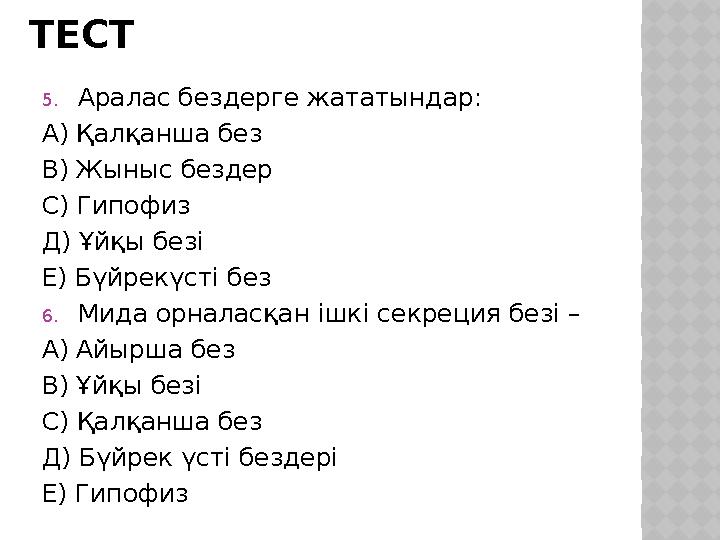 ТЕСТ 5.Аралас бездерге жататындар: А) Қалқанша без В) Жыныс бездер С) Гипофиз Д) Ұйқы безі Е) Бүйрекүсті без 6.Мида орналасқан