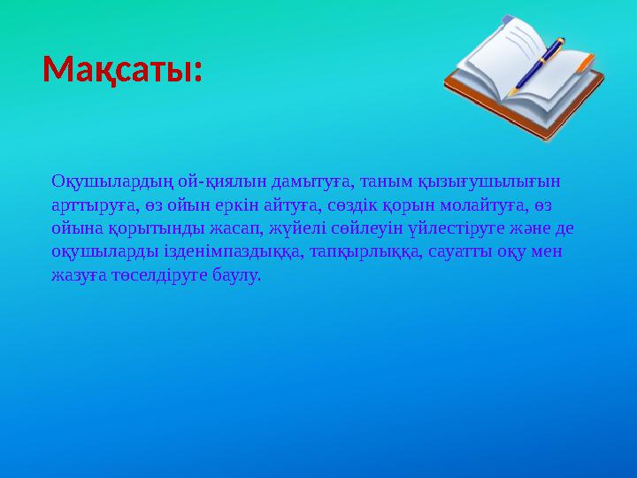 Мақсаты: Оқушылардың ой-қиялын дамытуға, таным қызығушылығын арттыруға, өз ойын еркін айтуға, сөздік қорын молайтуға, өз ойына