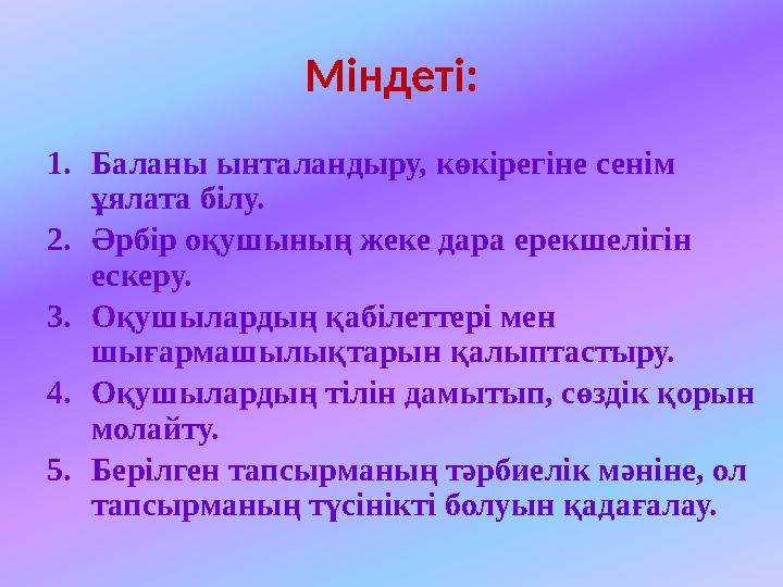 Міндеті: 1.Баланы ынталандыру, көкірегіне сенім ұялата білу. 2.Әрбір оқушының жеке дара ерекшелігін ескеру. 3.Оқушылардың қабі