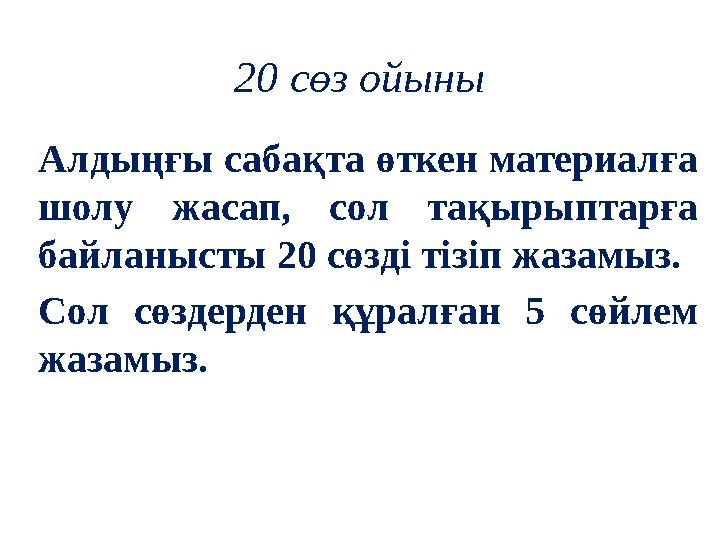 20 сөз ойыны Алдыңғы сабақта өткен материалға шолу жасап, сол тақырыптарға байланысты 20 сөзді тізіп жазамыз. Сол сөздерден құ 20 сөз ойыны Алдыңғы сабақта өткен материалға шолу жасап, сол тақырыптарға байланысты 20 сөзді тізіп жазамыз. Сол сөздерден құ