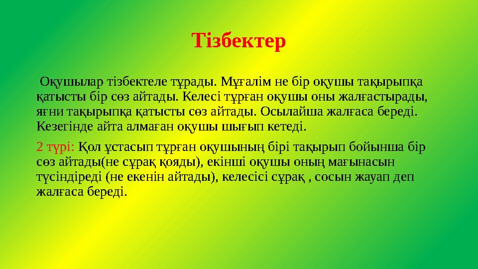 Тізбектер Оқушылар тізбектеле тұрады. Мұғалім не бір оқушы тақырыпқа қатысты бір сөз айтады. Келесі тұрған оқушы оны жалғастыр Тізбектер Оқушылар тізбектеле тұрады. Мұғалім не бір оқушы тақырыпқа қатысты бір сөз айтады. Келесі тұрған оқушы оны жалғастыр