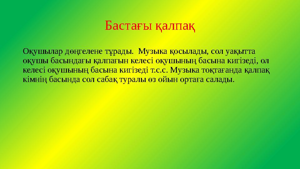 Бастағы қалпақ Оқушылар дөңгелене тұрады. Музыка қосылады, сол уақытта оқушы басындағы қалпағын келесі оқушының басына кигізед Бастағы қалпақ Оқушылар дөңгелене тұрады. Музыка қосылады, сол уақытта оқушы басындағы қалпағын келесі оқушының басына кигізед
