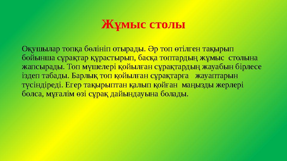 Жұмыс столы Оқушылар топқа бөлініп отырады. Әр топ өтілген тақырып бойынша сұрақтар құрастырып, басқа топтардың жұмыс столына Жұмыс столы Оқушылар топқа бөлініп отырады. Әр топ өтілген тақырып бойынша сұрақтар құрастырып, басқа топтардың жұмыс столына