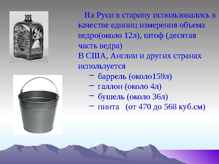 На Руси в старину использовались в качестве единиц измерения объема ведро(около 12л), штоф (десятая часть ведра) В США, Анг