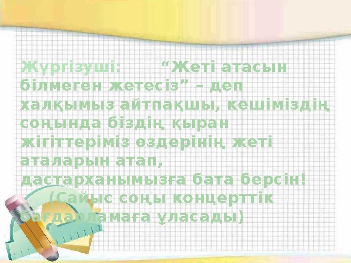 Жүргізуші: “Жеті атасын білмеген жетесіз” – деп халқымыз айтпақшы, кешіміздің соңында біздің қыран жігіттеріміз өздерінің ж