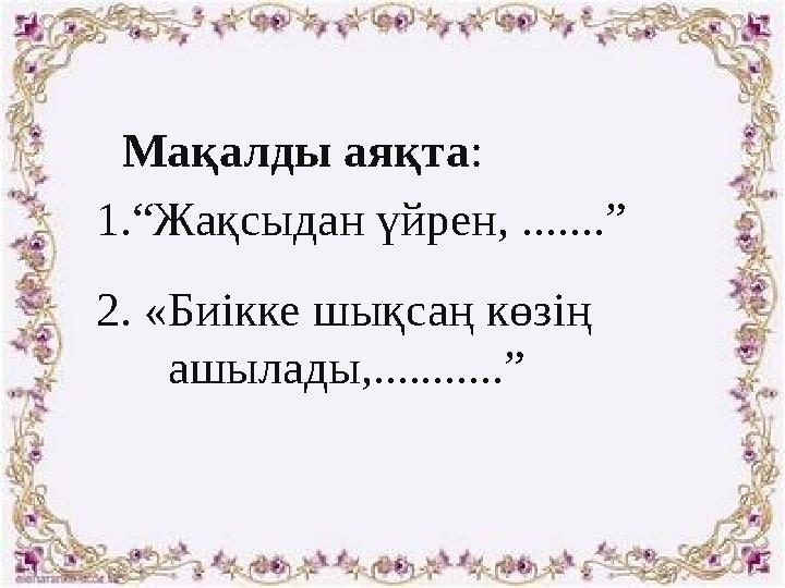 Мақалды аяқта : 1. “ Жақсыдан үйрен, .......” 2. «Биікке шықсаң көзің ашылады,...........”