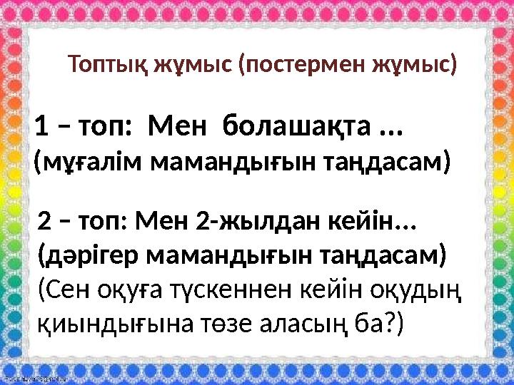 1 – топ: Мен болашақта ... (мұғалім мамандығын таңдасам) Топтық жұмыс (постермен жұмыс) 2 – топ: Мен 2-жылдан кейін...