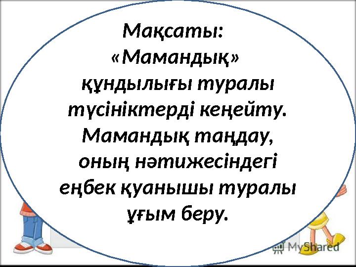 Мақсаты: «Мамандық» құндылығы туралы түсініктерді кеңейту. Мамандық таңдау, оның нәтижесіндегі еңбек қуанышы туралы ұғы