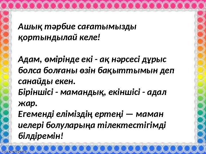 Ашық тәрбие сағатымызды қортындылай келе! Адам, өмірінде екі - ақ нәрсесі дұрыс болса болғаны өзін бақыттымын деп санайды еке