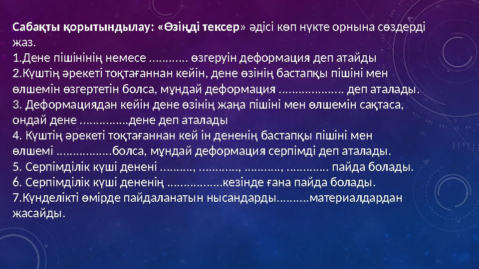 Сабақты қорытындылау: «Өзіңді тексер» әдісі көп нүкте орнына сөздерді жаз. 1.Дене пiшiнiнiң немесе ............ өзгеруiн деформ