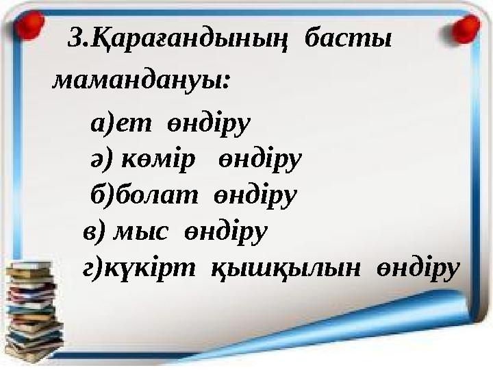 3.Қарағандының басты мамандануы: а)ет өндіру ә) көмір өндіру б)болат өндіру