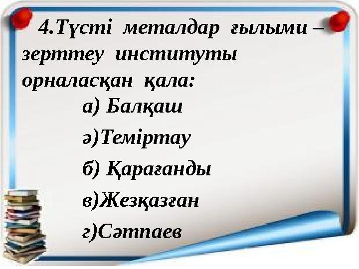 4.Түсті металдар ғылыми – зерттеу институты орналасқан қала: а) Балқаш ә)Теміртау