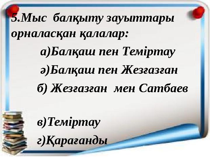 5.Мыс балқыту зауыттары орналасқан қалалар: а)Балқаш пен Теміртау ә)Балқаш пен Жезғазған б