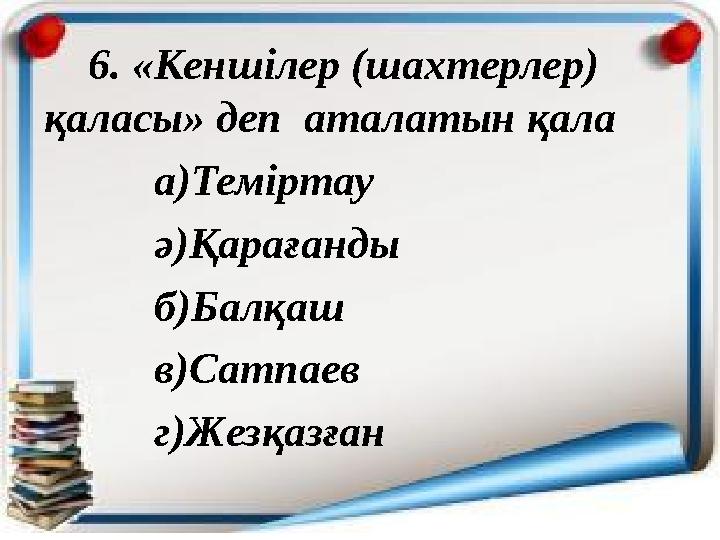 6. «Кеншілер (шахтерлер) қаласы» деп аталатын қала а)Теміртау ә)Қарағанды б)Балқаш