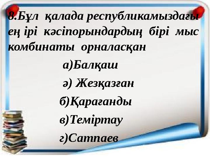 8.Бұл қалада республикамыздағы ең ірі кәсіпорындардың бірі мыс комбинаты орналасқан а)Балқаш