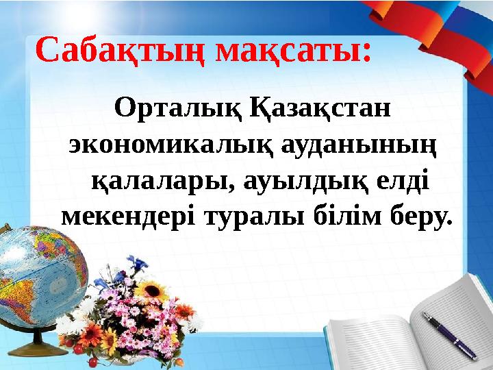 Сабақтың мақсаты: Орталық Қазақстан экономикалық ауданының қалалары, ауылдық елді мекендері туралы біл