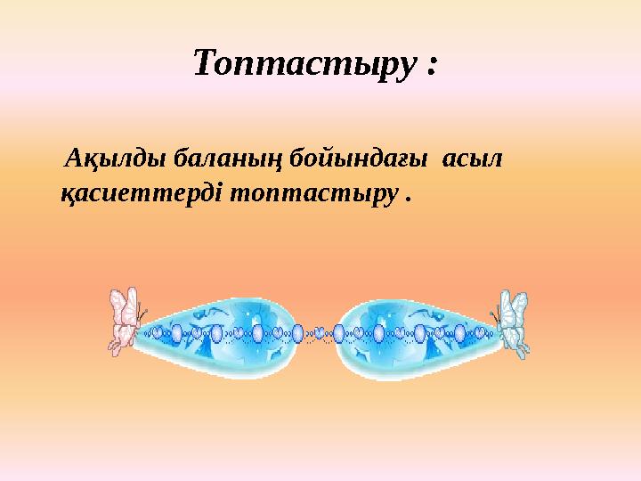 Топтастыру : Ақылды баланың бойындағы асыл қасиеттерді топтастыру .