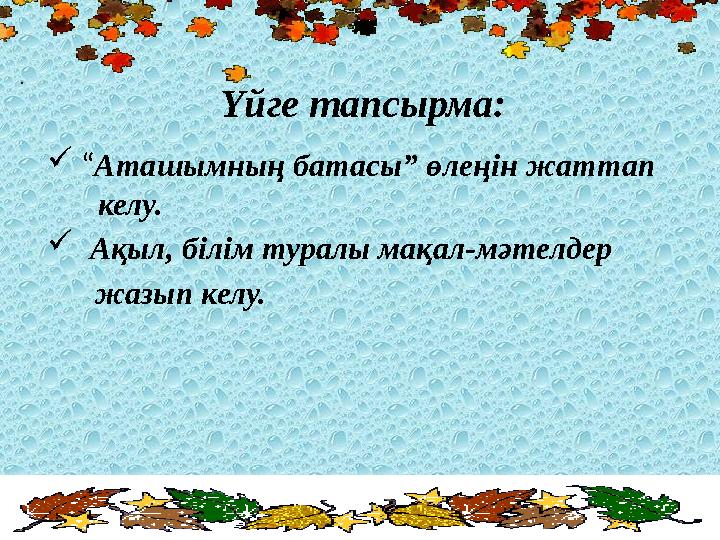Үйге тапсырма:  “Аташымның батасы” өлеңін жаттап келу.  Ақыл, білім туралы мақал-мәтелдер жазып келу.