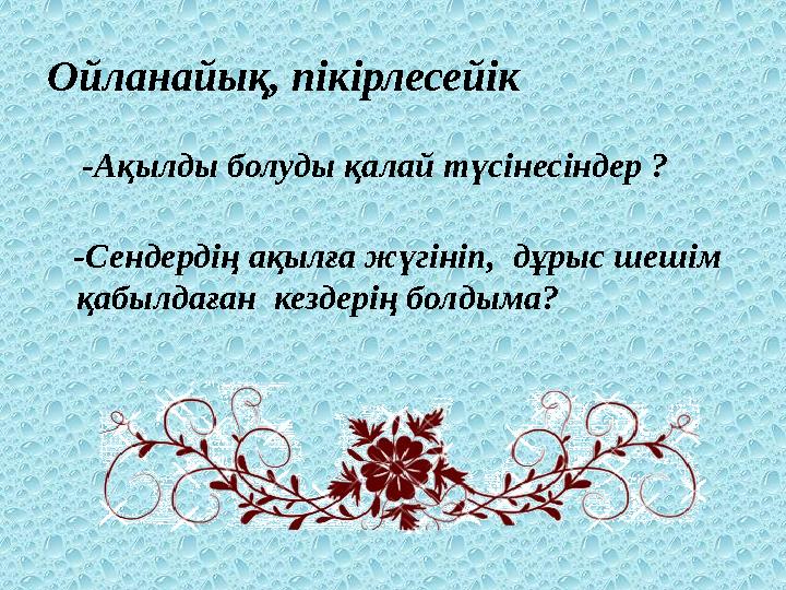 Ойланайық, пікірлесейік -Ақылды болуды қалай түсінесіндер ? -Сендердің ақылға жүгініп, дұрыс шешім қабылдаған кездерің