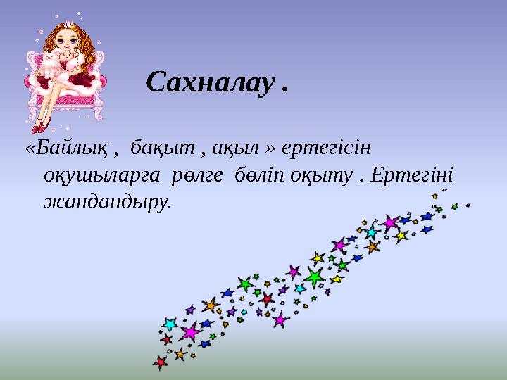 Сахналау . «Байлық , бақыт , ақыл » ертегісін оқушыларға рөлге бөліп оқыту . Ертегіні жандандыру.