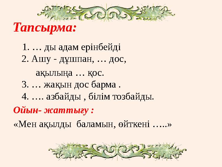 Тапсырма: 1. … ды адам ерінбейді 2. Ашу - дұшпан, … дос, ақылыңа … қос. 3. … жақын дос барма . 4. …. азбайды , бі