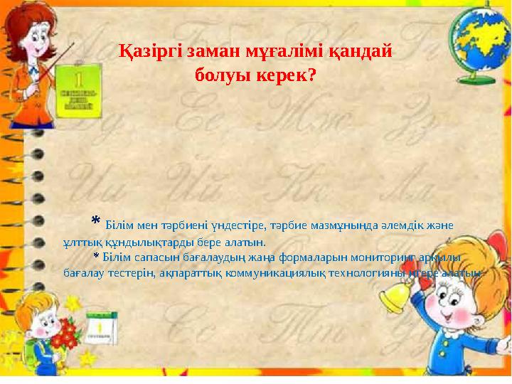 * Білім мен тәрбиені үндестіре, тәрбие мазмұнында әлемдік және ұлттық құндылықтарды бере алатын. * Білім сапасын