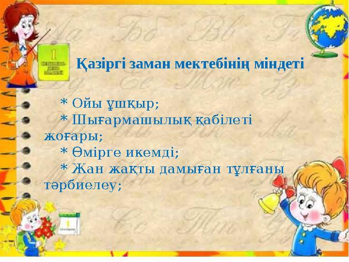 * Ойы ұшқыр; * Шығармашылық қабілеті жоғары; * Өмірге икемді; * Жан жақты дамыған тұлғаны тәрбиелеу; Қазіргі