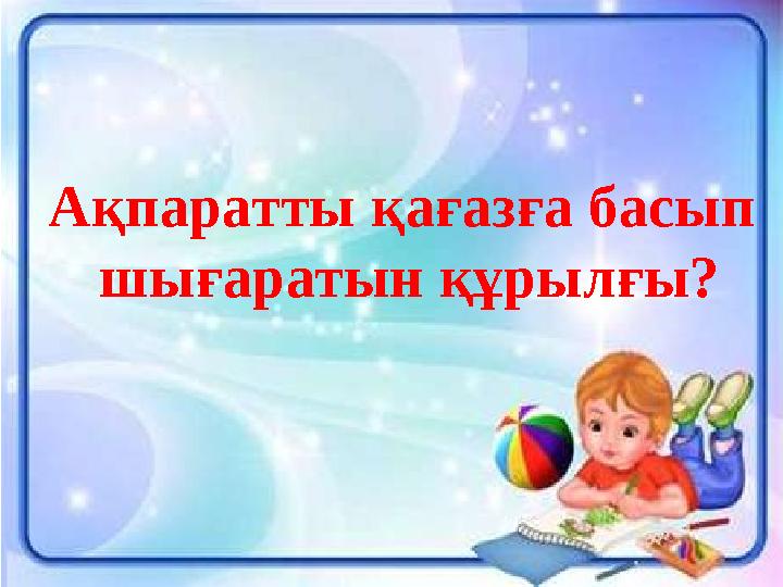 Ақпаратты қағазға басып шығаратын құрылғы?