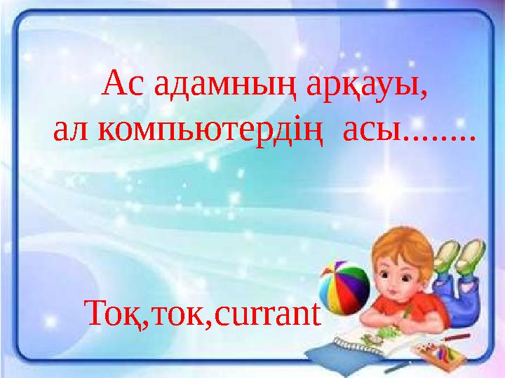 Ас адамның арқауы, ал компьютердің асы........ Тоқ,ток, currant