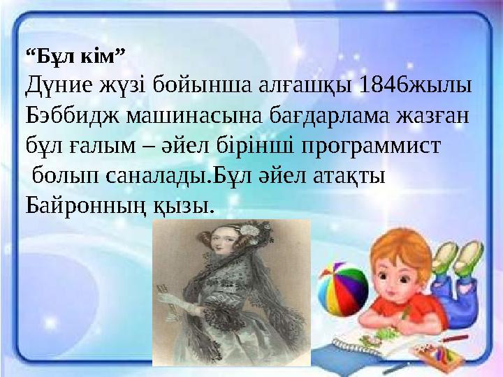 “ Бұл кім” Дүние жүзі бойынша алғашқы 1846жылы Бэббидж машинасына бағдарлама жазған бұл ғалым – әйел бірінші программист бол