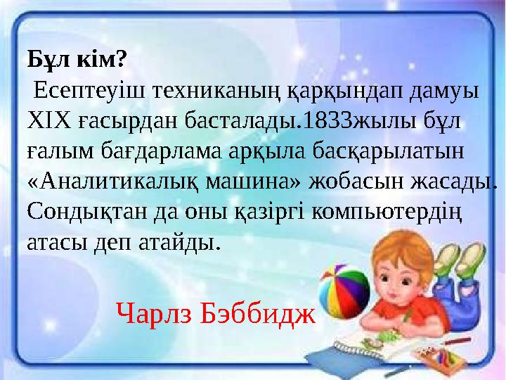 Бұл кім? Есептеуіш техниканың қарқындап дамуы ХІХ ғасырдан басталады.1833жылы бұл ғалым бағдарлама арқыла басқарылатын «Ана