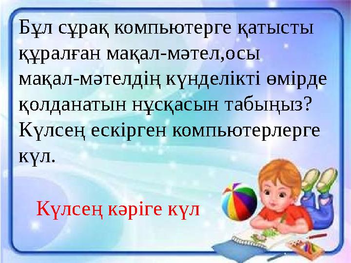 Бұл сұрақ компьютерге қатысты құралған мақал-мәтел,осы мақал-мәтелдің күнделікті өмірде қолданатын нұсқасын табыңыз? Күлсең еск