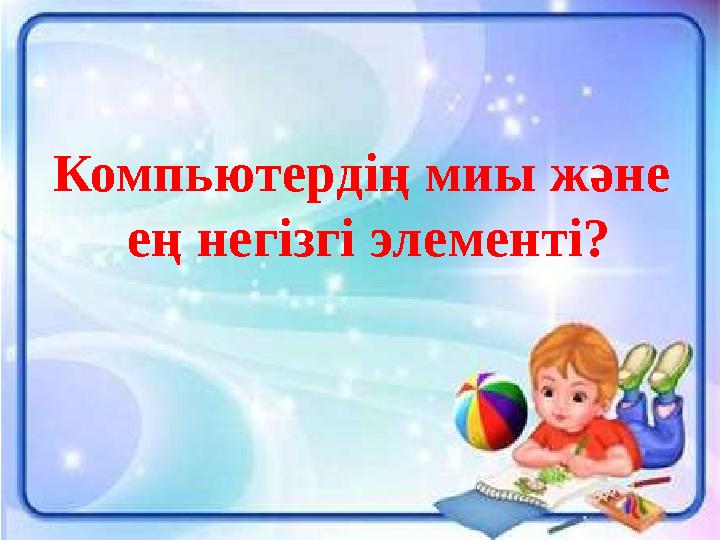 Компьютердің миы және ең негізгі элементі?