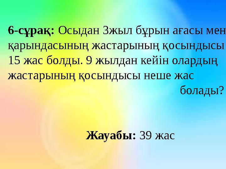 6-сұрақ: Осыдан 3жыл бұрын ағасы мен қарындасының жастарының қосындысы 15 жас болды. 9 жылдан кейін олардың жастарының қосындыс