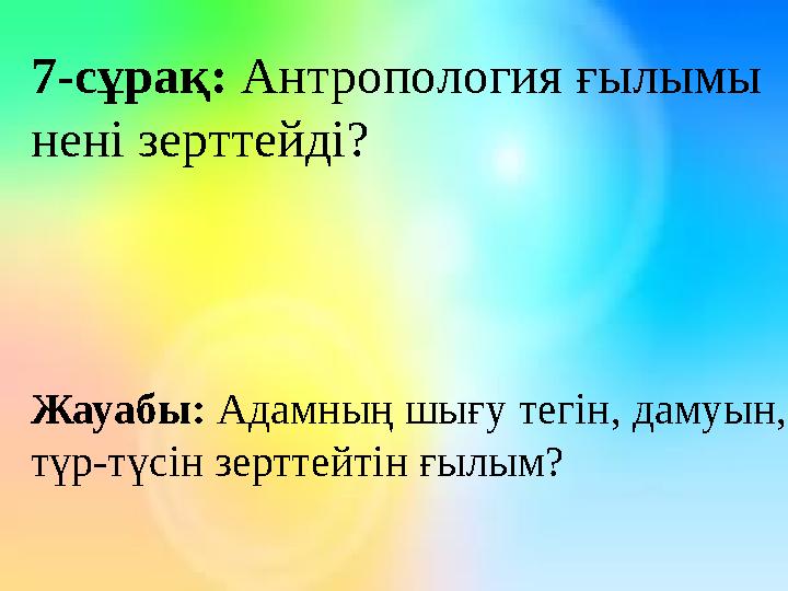 7-сұрақ: Антропология ғылымы нені зерттейді? Жауабы: Адамның шығу тегін, дамуын, түр-түсін зерттейтін ғылым?