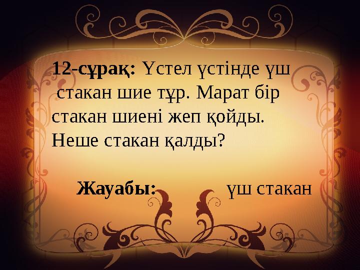 12-сұрақ: Үстел үстінде үш стакан шие тұр. Марат бір стакан шиені жеп қойды. Неше стакан қалды? Жауабы: