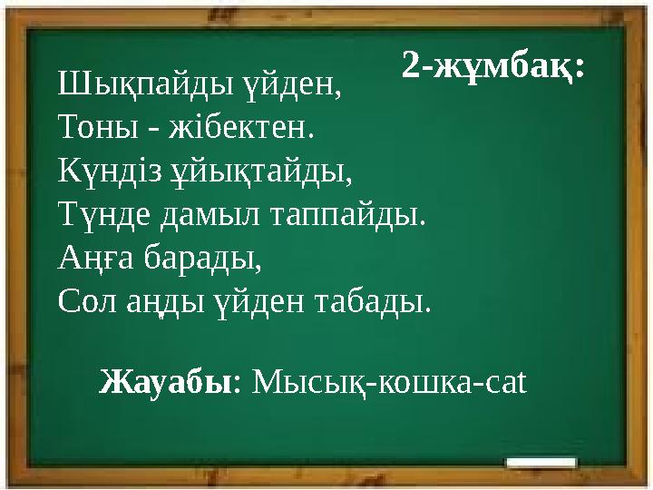 2-жұмбақ: Шықпайды үйден, Тоны - жібектен. Күндіз ұйықтайды, Түнде дамыл таппайды. Аңға барады, Сол аңды үйден табады. Жауабы :