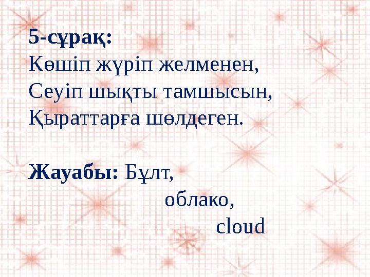 5-сұрақ: Көшiп жүрiп желменен, Сеуiп шықты тамшысын, Қыраттарға шөлдеген. Жауабы: Бұлт, облако,