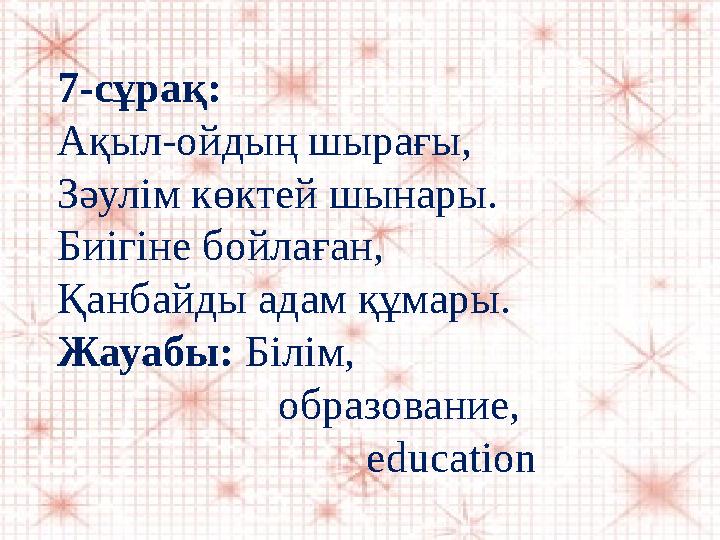 7-сұрақ: Ақыл-ойдың шырағы, Зәулім көктей шынары. Биігіне бойлаған, Қанбайды адам құмары. Жауабы: Білім,