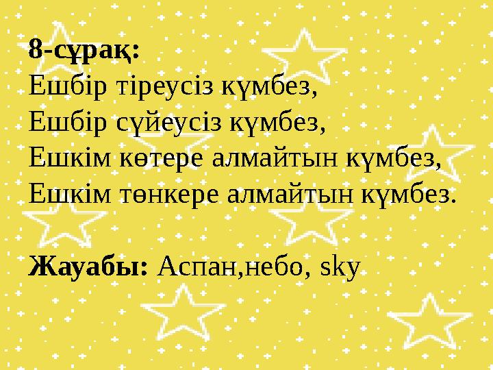 8-сұрақ: Ешбір тіреусіз күмбез, Ешбір сүйеусіз күмбез, Ешкім көтере алмайтын күмбез, Ешкім төнкере алмайтын күмбез. Жауабы: