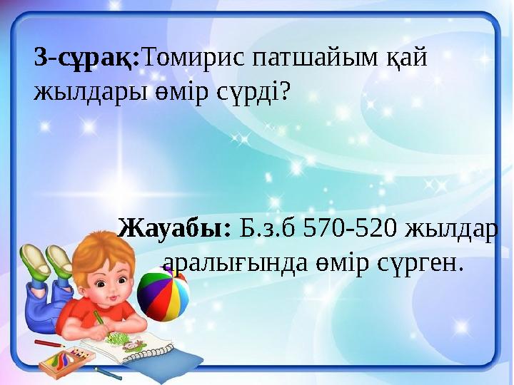 3-сұрақ: Томирис патшайым қай жылдары өмір сүрді? Жауабы: Б.з.б 570-520 жылдар аралығында өм