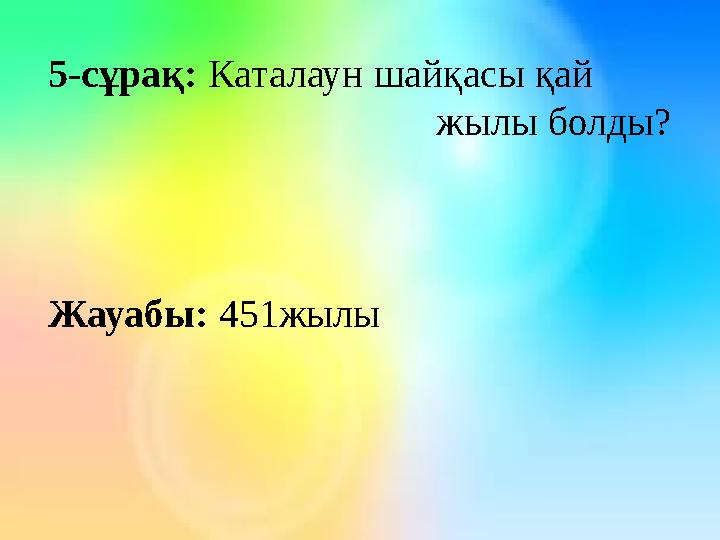 5-сұрақ: Каталаун шайқасы қай жылы болды? Жауабы: 451жылы