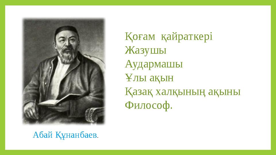Қоғам қайраткері Жазушы Аудармашы Ұлы ақын Қазақ халқының ақыны Философ. Абай Құнанбаев.